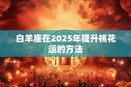 白羊座在2025年提升桃花运的方法