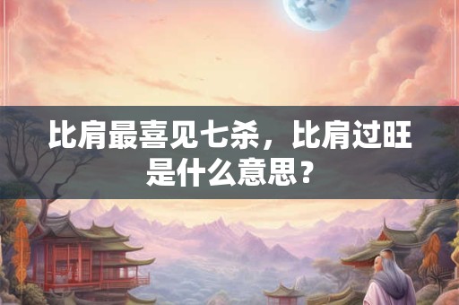 比肩最喜见七杀，比肩过旺是什么意思？