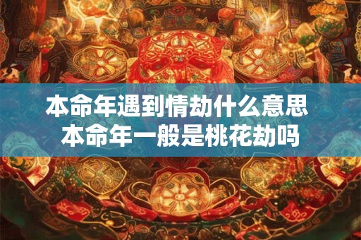 本命年遇到情劫什么意思 本命年一般是桃花劫吗