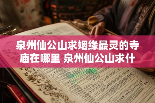 泉州仙公山求姻缘最灵的寺庙在哪里 泉州仙公山求什么灵验