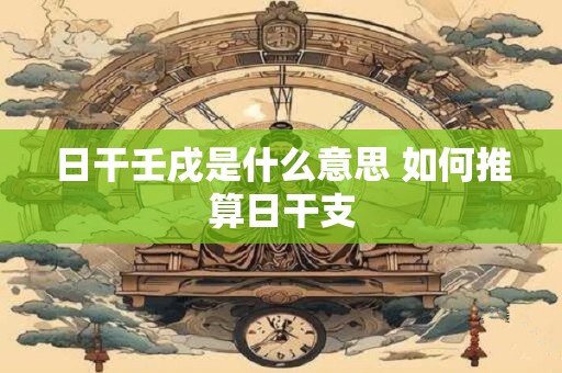 日干壬戌是什么意思 如何推算日干支