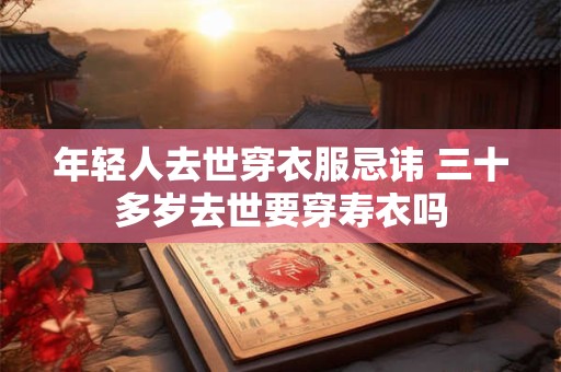 年轻人去世穿衣服忌讳 三十多岁去世要穿寿衣吗