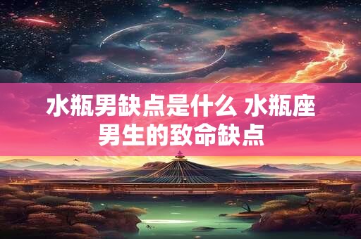 水瓶男缺点是什么 水瓶座男生的致命缺点