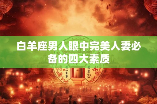 白羊座男人眼中完美人妻必备的四大素质