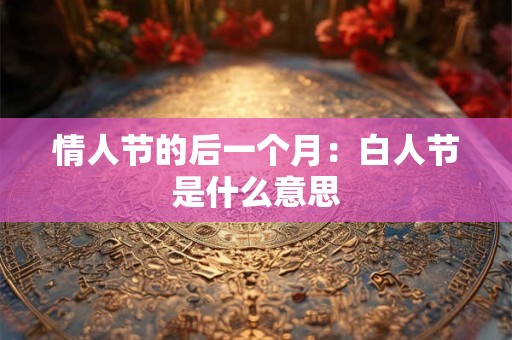 情人节的后一个月：白人节是什么意思