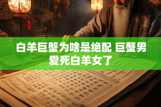 白羊巨蟹为啥是绝配 巨蟹男爱死白羊女了