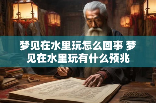 梦见在水里玩怎么回事 梦见在水里玩有什么预兆