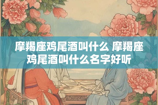 摩羯座鸡尾酒叫什么 摩羯座鸡尾酒叫什么名字好听