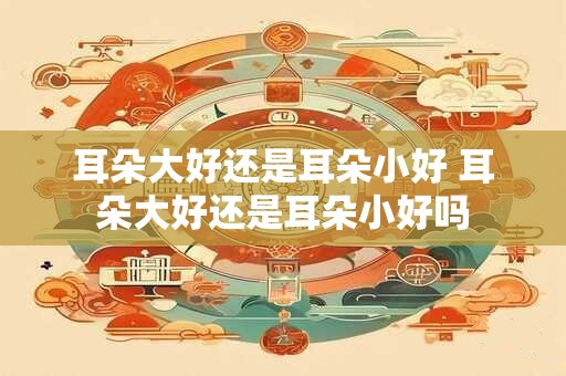 耳朵大好还是耳朵小好 耳朵大好还是耳朵小好吗