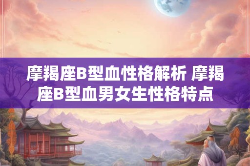 摩羯座B型血性格解析 摩羯座B型血男女生性格特点