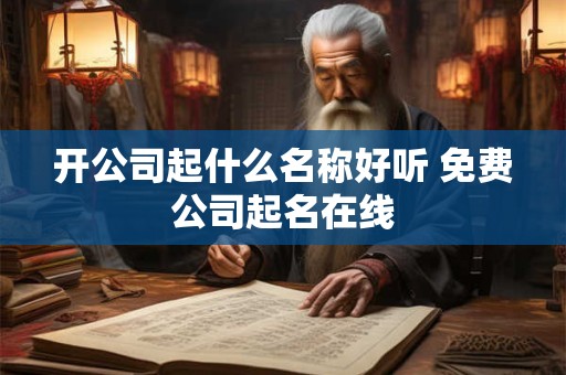 开公司起什么名称好听 免费公司起名在线