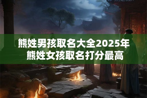 熊姓男孩取名大全2025年 熊姓女孩取名打分最高