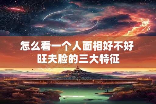怎么看一个人面相好不好 旺夫脸的三大特征