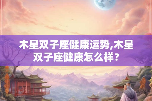 木星双子座健康运势,木星双子座健康怎么样？