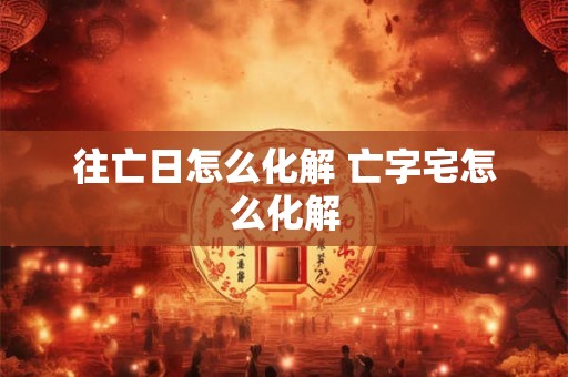 往亡日怎么化解 亡字宅怎么化解