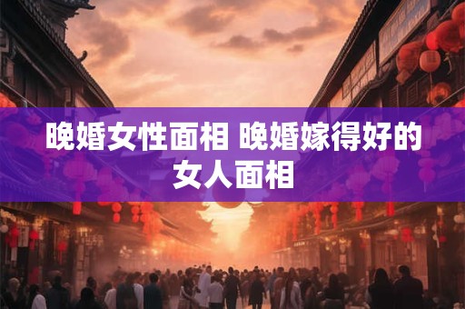 晚婚女性面相 晚婚嫁得好的女人面相
