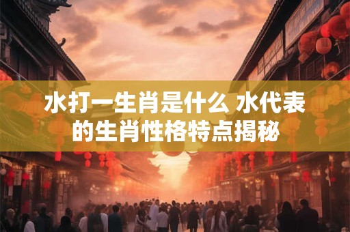水打一生肖是什么 水代表的生肖性格特点揭秘