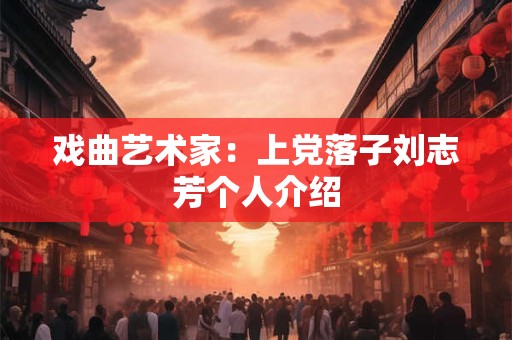 戏曲艺术家：上党落子刘志芳个人介绍