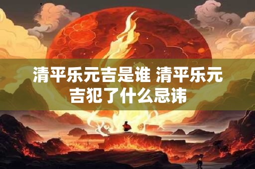 清平乐元吉是谁 清平乐元吉犯了什么忌讳