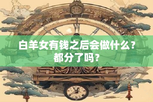 白羊女有钱之后会做什么？都分了吗？