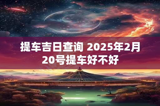 提车吉日查询 2025年2月20号提车好不好