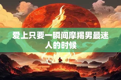 爱上只要一瞬间摩羯男最迷人的时候