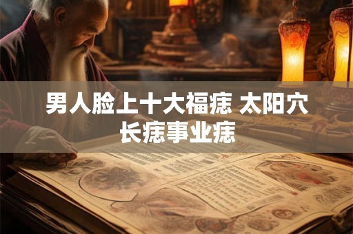 男人脸上十大福痣 太阳穴长痣事业痣