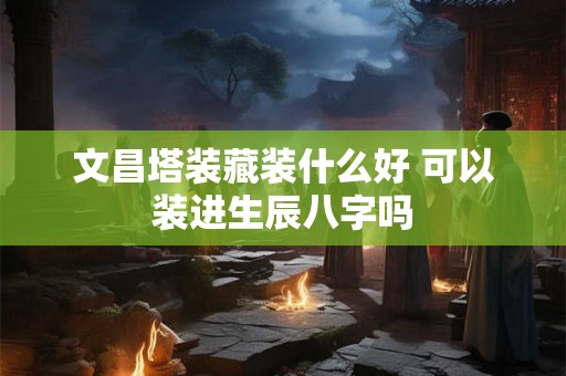 文昌塔装藏装什么好 可以装进生辰八字吗
