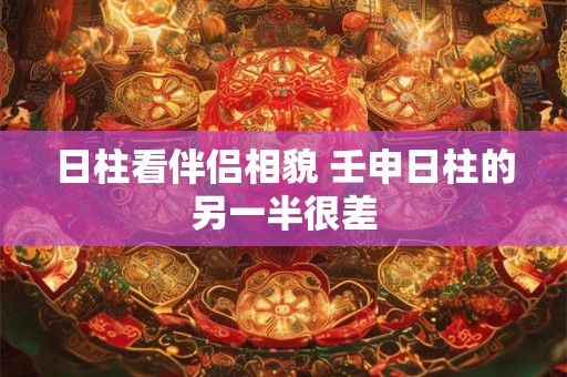 日柱看伴侣相貌 壬申日柱的另一半很差