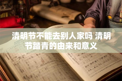 清明节不能去别人家吗 清明节踏青的由来和意义