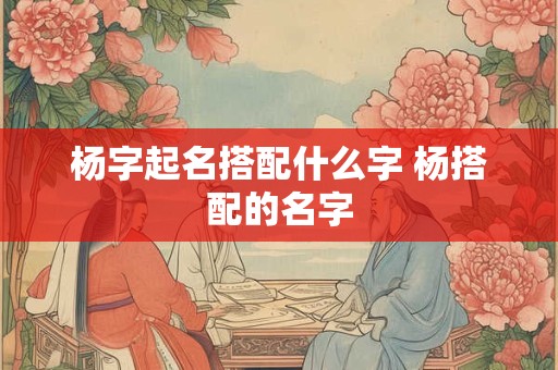 杨字起名搭配什么字 杨搭配的名字