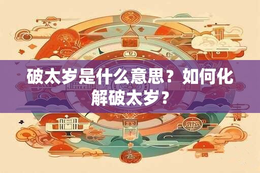 破太岁是什么意思？如何化解破太岁？