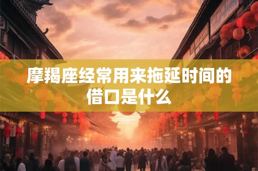 摩羯座经常用来拖延时间的借口是什么