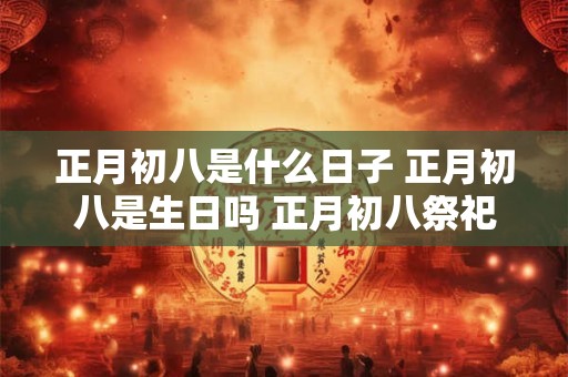 详细阅读:正月初八是什么日子 正月初八是生日吗 正月初八祭祀 正月初八是什么日子 正月初八是生日吗 正月初八祭祀