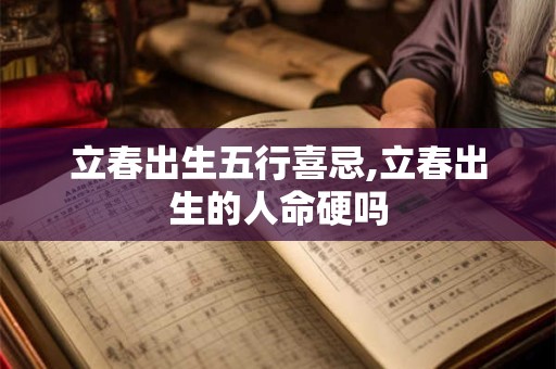 详细阅读:立春出生五行喜忌,立春出生的人命硬吗 立春出生五行喜忌,立春出生的人命硬吗