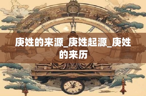 庚姓的来源_庚姓起源_庚姓的来历