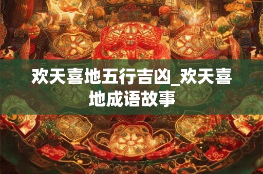 欢天喜地五行吉凶_欢天喜地成语故事