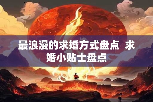 最浪漫的求婚方式盘点  求婚小贴士盘点