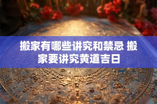 搬家有哪些讲究和禁忌 搬家要讲究黄道吉日