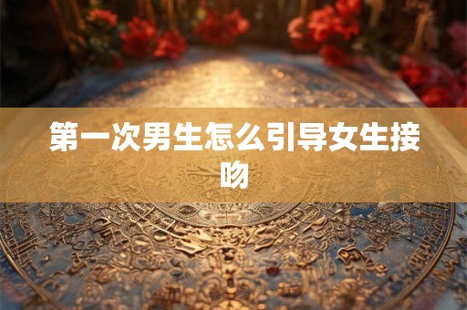第一次男生怎么引导女生接吻