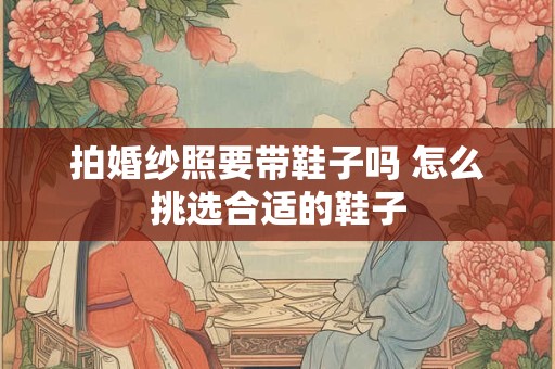 拍婚纱照要带鞋子吗 怎么挑选合适的鞋子
