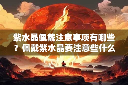 紫水晶佩戴注意事项有哪些？佩戴紫水晶要注意些什么