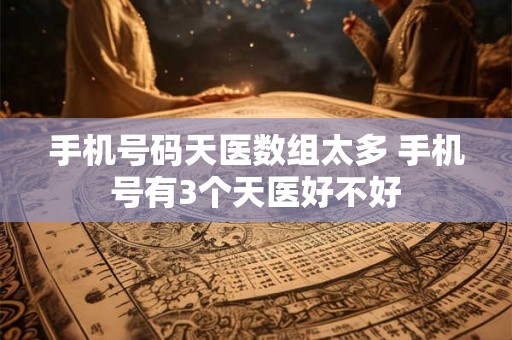 详细阅读:手机号码天医数组太多 手机号有3个天医好不好 手机号码天医数组太多 手机号有3个天医好不好