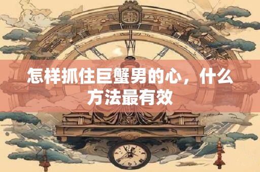 怎样抓住巨蟹男的心，什么方法最有效