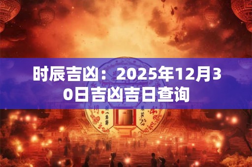 时辰吉凶：2025年12月30日吉凶吉日查询