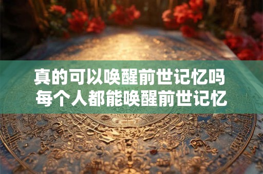 真的可以唤醒前世记忆吗 每个人都能唤醒前世记忆