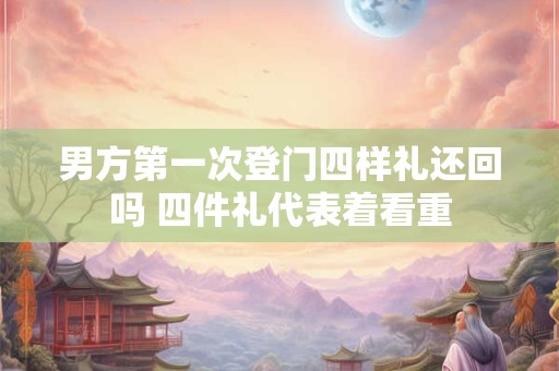 男方第一次登门四样礼还回吗 四件礼代表着看重