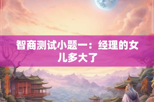 智商测试小题一：经理的女儿多大了