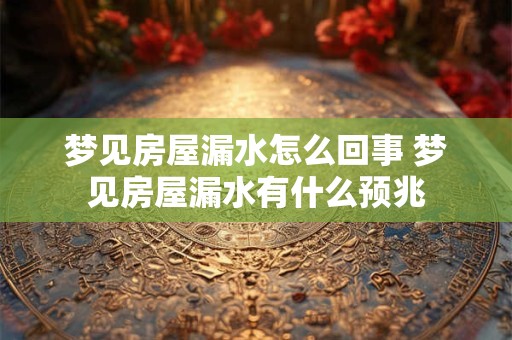 梦见房屋漏水怎么回事 梦见房屋漏水有什么预兆