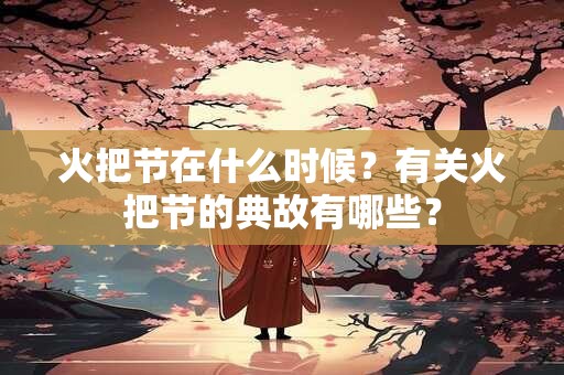 详细阅读:火把节在什么时候?有关火把节的典故有哪些? 火把节在什么时候?有关火把节的典故有哪些?